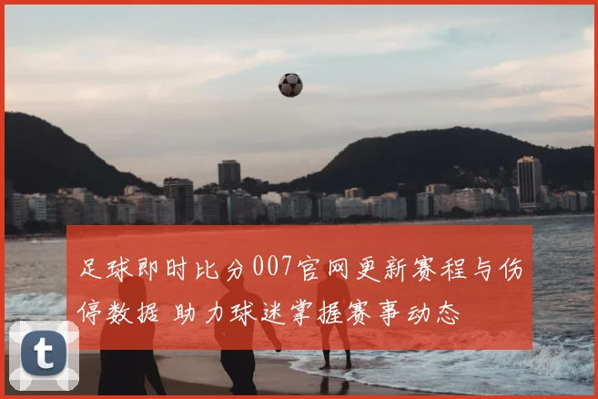 足球即时比分007官网更新赛程与伤停数据 助力球迷掌握赛事动态