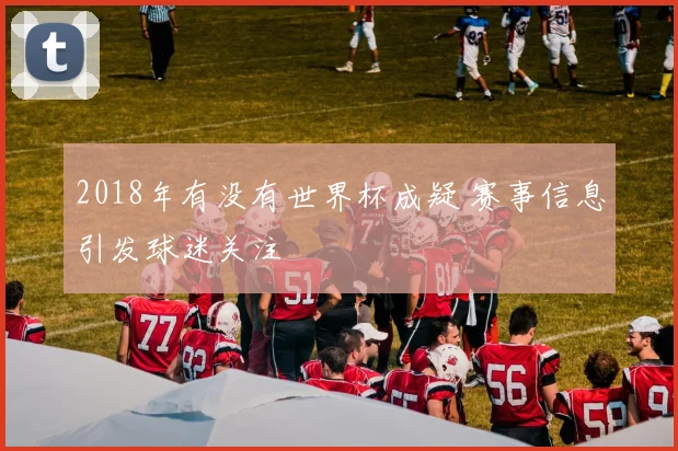 2018年有没有世界杯成疑 赛事信息引发球迷关注