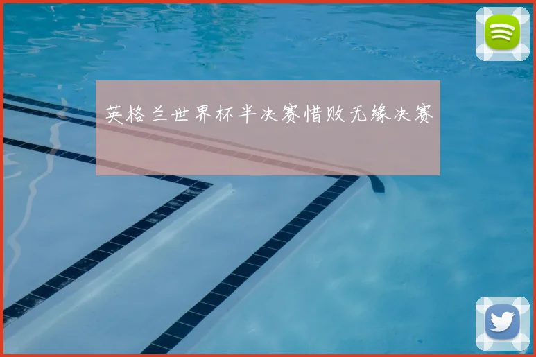 英格兰世界杯半决赛惜败无缘决赛