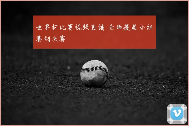 世界杯比赛视频直播 全面覆盖小组赛到决赛