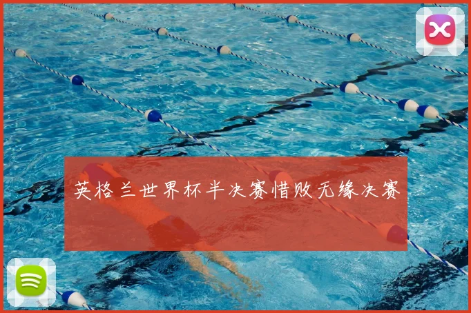 英格兰世界杯半决赛惜败无缘决赛