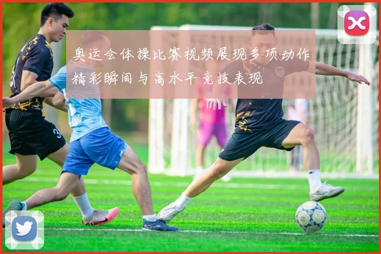 奥运会体操比赛视频展现多项动作精彩瞬间与高水平竞技表现