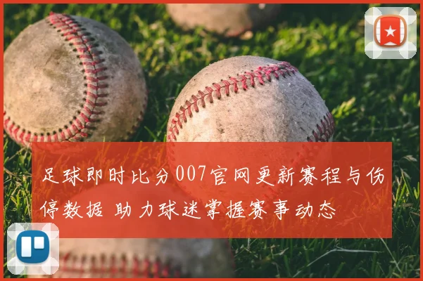 足球即时比分007官网更新赛程与伤停数据 助力球迷掌握赛事动态