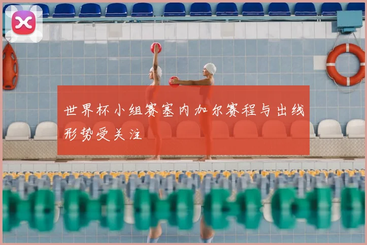 世界杯小组赛塞内加尔赛程与出线形势受关注