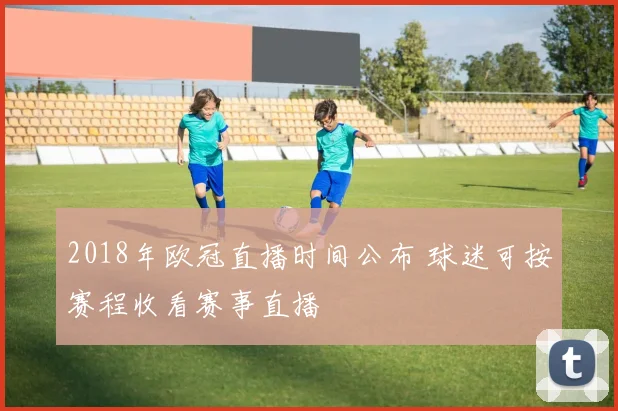 2018年欧冠直播时间公布 球迷可按赛程收看赛事直播